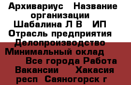 Архивариус › Название организации ­ Шабалина Л.В., ИП › Отрасль предприятия ­ Делопроизводство › Минимальный оклад ­ 23 000 - Все города Работа » Вакансии   . Хакасия респ.,Саяногорск г.